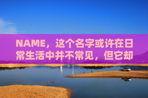 NAME，这个名字或许在日常生活中并不常见，但它却在某些领域里扮演着重要的角色。今天，让我们一起来探索这个名字背后的故事和意义